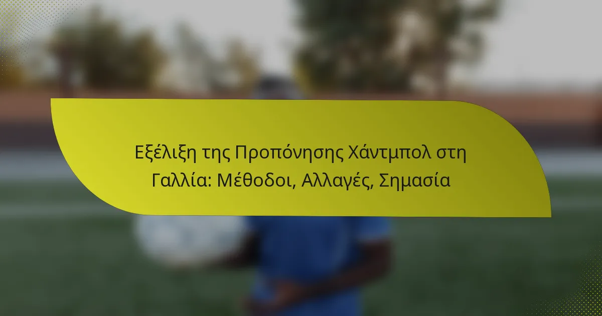 Εξέλιξη της Προπόνησης Χάντμπολ στη Γαλλία: Μέθοδοι, Αλλαγές, Σημασία