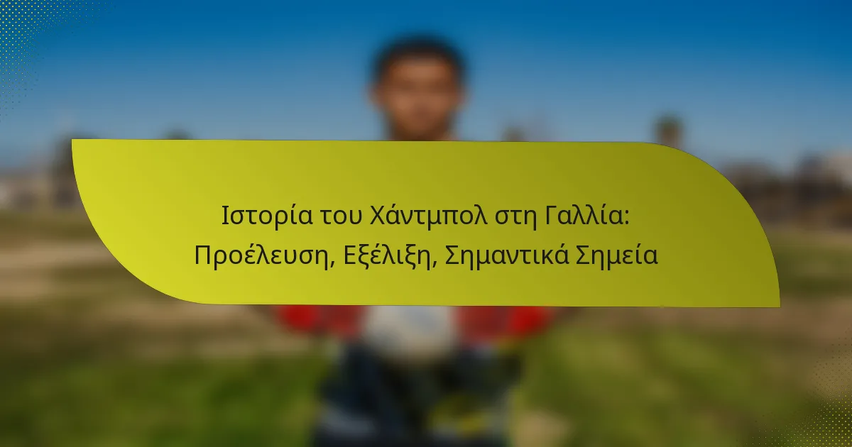 Ιστορία του Χάντμπολ στη Γαλλία: Προέλευση, Εξέλιξη, Σημαντικά Σημεία