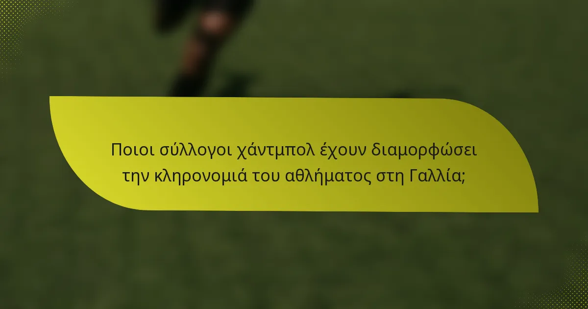 Ποιοι σύλλογοι χάντμπολ έχουν διαμορφώσει την κληρονομιά του αθλήματος στη Γαλλία;